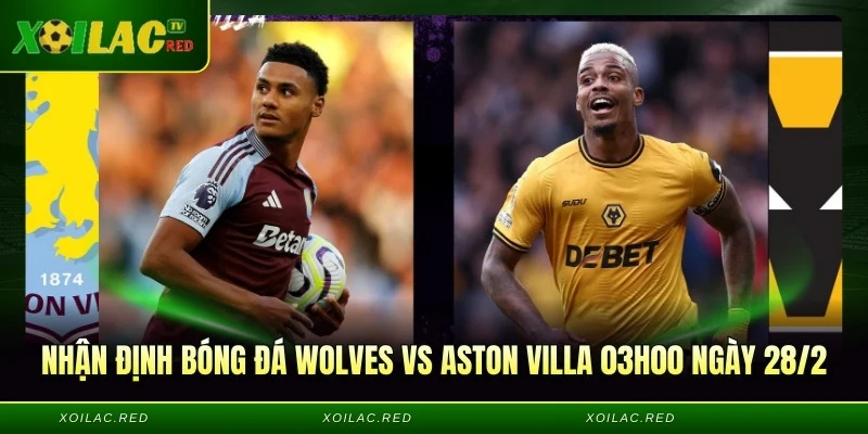 Nhận định bóng đá Wolves vs Aston Villa, 03h00 ngày 28/2