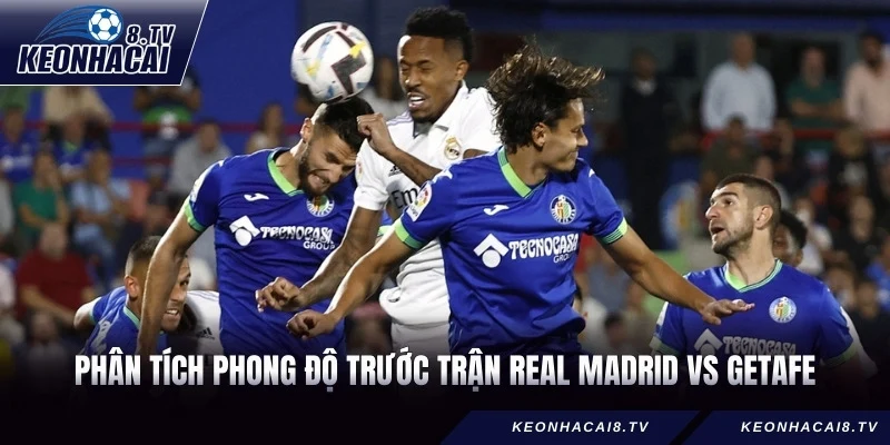 Phân tích phong độ trước trận Real Madrid vs Getafe